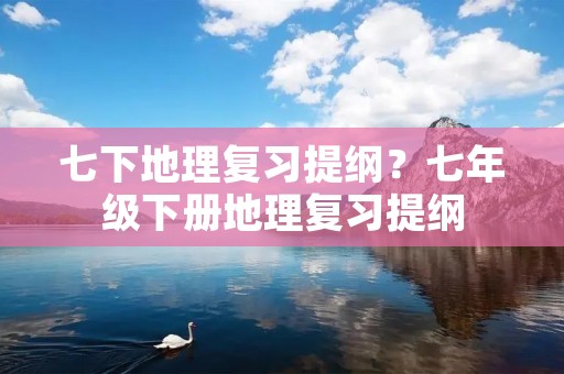 七下地理复习提纲?七年级下册地理复习提纲 七下地理复习提纲?七年级下册地理复习提纲