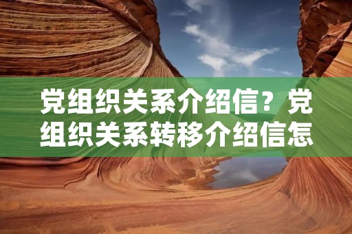 党组织关系介绍信？党组织关系转移介绍信怎么开