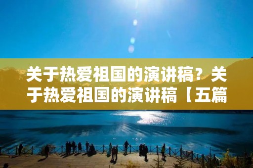 关于热爱祖国的演讲稿？关于热爱祖国的演讲稿【五篇】