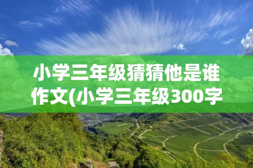 小学三年级猜猜他是谁作文(小学三年级300字满分作文猜猜他是谁) 小学三年级猜猜他是谁作文(小学三年级300字满分作文猜猜他是谁)