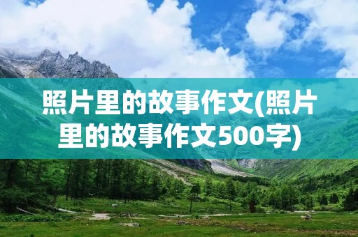 照片里的故事作文(照片里的故事作文500字)
