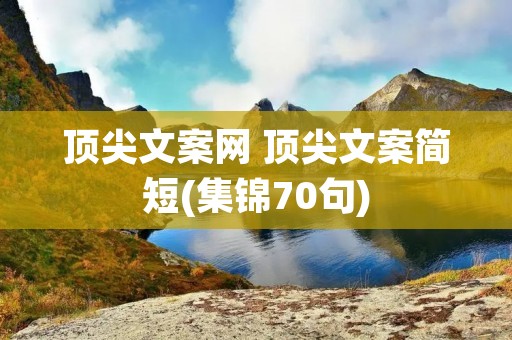 顶尖文案网 顶尖文案简短(集锦70句) 顶尖文案网 顶尖文案简短(集锦70句)