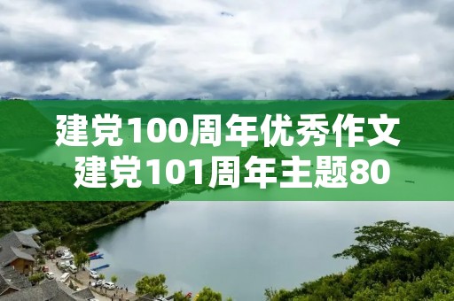 建党100周年优秀作文 建党101周年主题800字优秀作文精选4篇