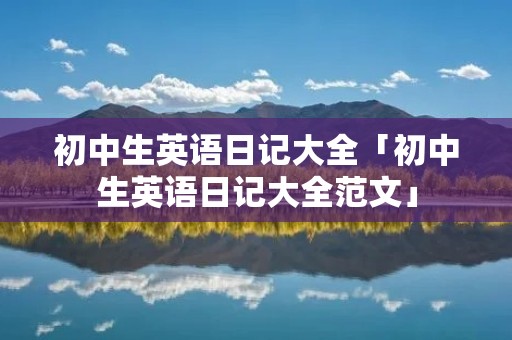 初中生英语日记大全「初中生英语日记大全范文」 初中生英语日记大全「初中生英语日记大全范文」