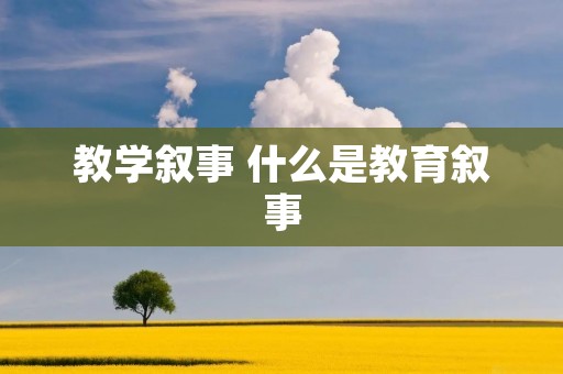 教学叙事 什么是教育叙事 教学叙事 什么是教育叙事