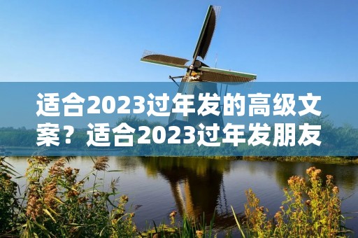 适合2023过年发的高级文案?适合2023过年发朋友圈高级文案的句子 适合2023过年发的高级文案?适合2023过年发朋友圈高级文案的句子