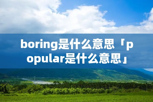 boring是什么意思「popular是什么意思」