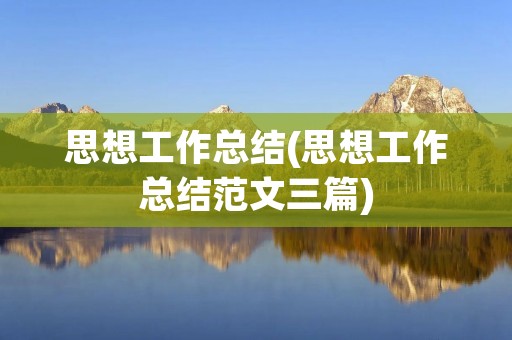 思想工作总结(思想工作总结范文三篇) 思想工作总结(思想工作总结范文三篇)