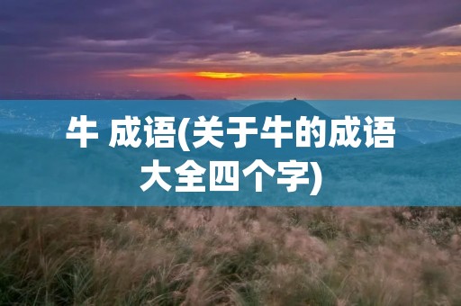 牛 成语(关于牛的成语大全四个字) 牛 成语(关于牛的成语大全四个字)
