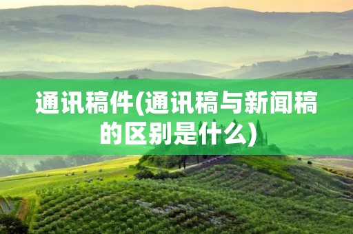 通讯稿件(通讯稿与新闻稿的区别是什么) 通讯稿件(通讯稿与新闻稿的区别是什么)