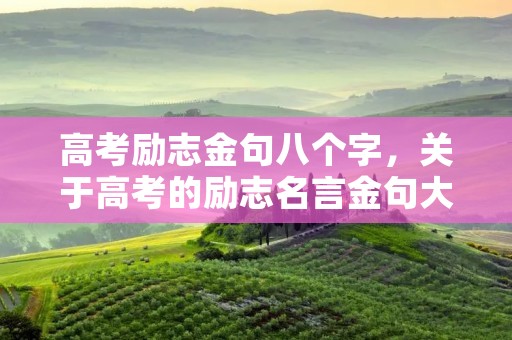 高考励志金句八个字,关于高考的励志名言金句大全 高考励志金句八个字,关于高考的励志名言金句大全