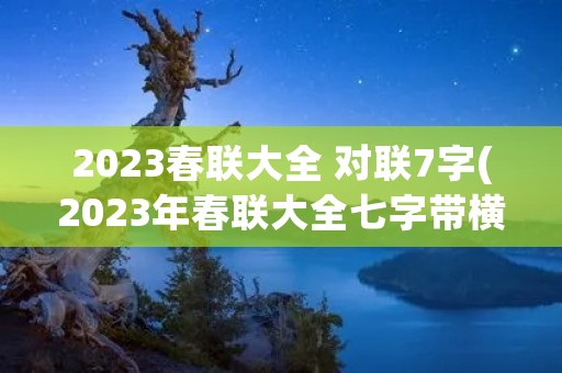 2023春联大全 对联7字(2023年春联大全七字带横批摘录) 2023春联大全 对联7字(2023年春联大全七字带横批摘录)