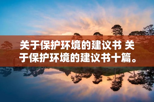 关于保护环境的建议书 关于保护环境的建议书十篇。 关于保护环境的建议书 关于保护环境的建议书十篇。