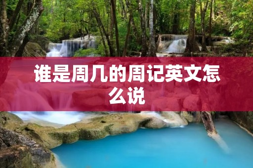谁是周几的周记英文怎么说