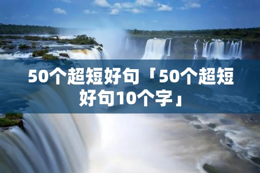 50个超短好句「50个超短好句10个字」 50个超短好句「50个超短好句10个字」