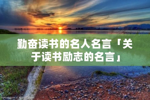 勤奋读书的名人名言「关于读书励志的名言」