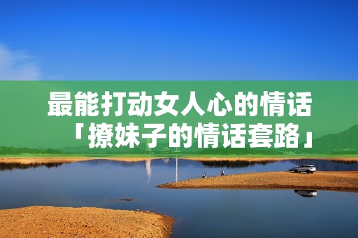 最能打动女人心的情话「撩妹子的情话套路」