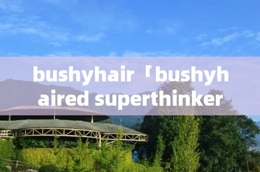 bushyhair「bushyhaired superthinker」