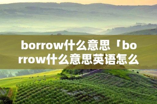 borrow什么意思「borrow什么意思英语怎么读」 borrow什么意思「borrow什么意思英语怎么读」