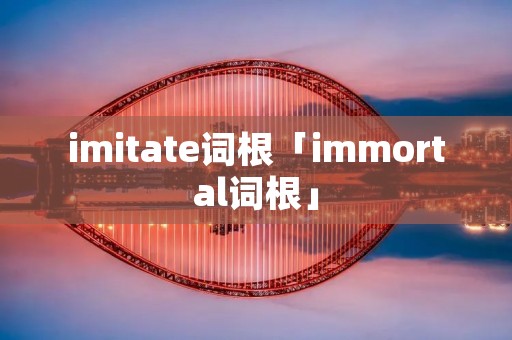 imitate词根「immortal词根」