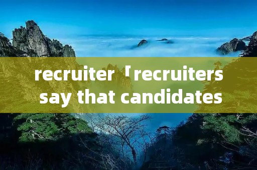 recruiter「recruiters say that candidates」