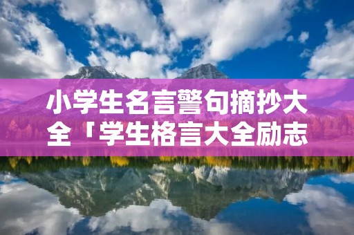 小学生名言警句摘抄大全「学生格言大全励志短句」