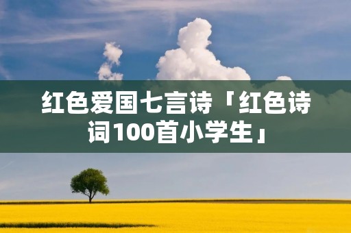 红色爱国七言诗「红色诗词100首小学生」