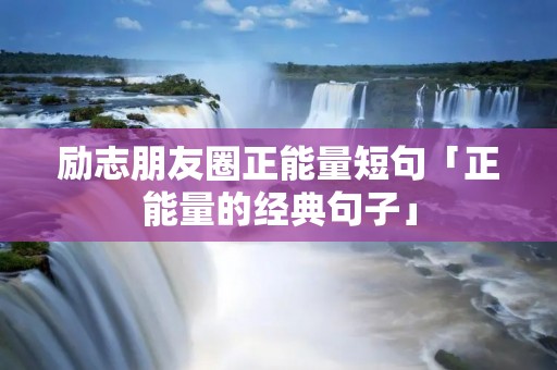 励志朋友圈正能量短句「正能量的经典句子」