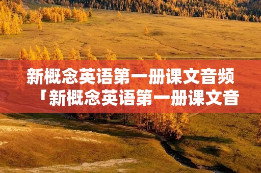新概念英语第一册课文音频「新概念英语第一册课文音频在线」 新概念英语第一册课文音频「新概念英语第一册课文音频在线」