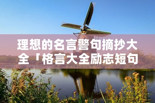 理想的名言警句摘抄大全「格言大全励志短句」