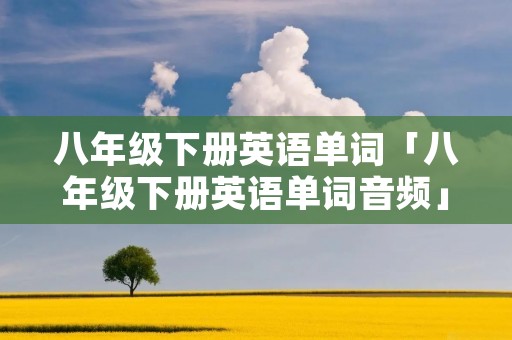 八年级下册英语单词「八年级下册英语单词音频」