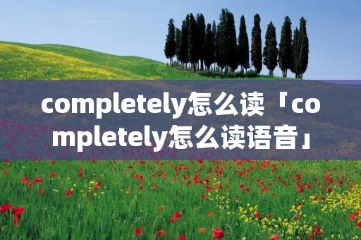 completely怎么读「completely怎么读语音」