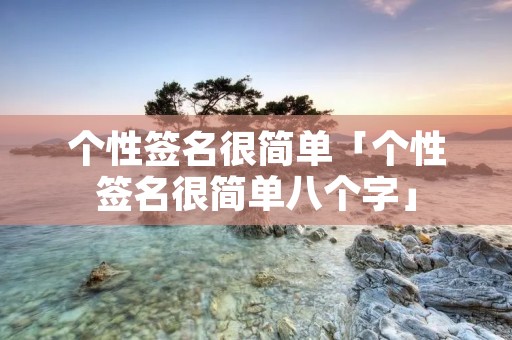 个性签名很简单「个性签名很简单八个字」