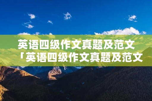 英语四级作文真题及范文「英语四级作文真题及范文高中」 英语四级作文真题及范文「英语四级作文真题及范文高中」