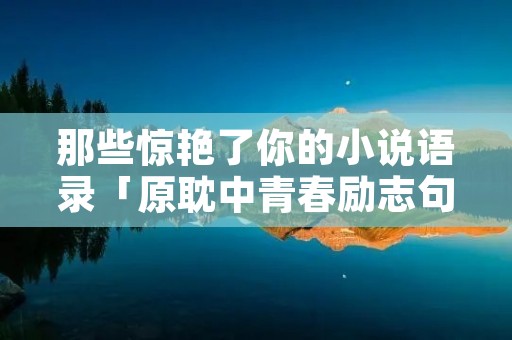 那些惊艳了你的小说语录「原耽中青春励志句子」