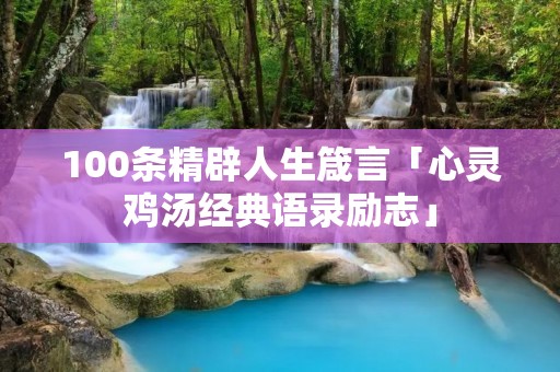 100条精辟人生箴言「心灵鸡汤经典语录励志」 100条精辟人生箴言「心灵鸡汤经典语录励志」