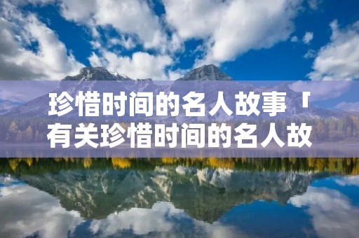 珍惜时间的名人故事「有关珍惜时间的名人故事」