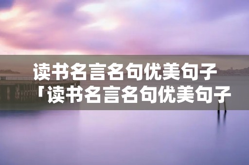 读书名言名句优美句子「读书名言名句优美句子摘抄小学生」 读书名言名句优美句子「读书名言名句优美句子摘抄小学生」