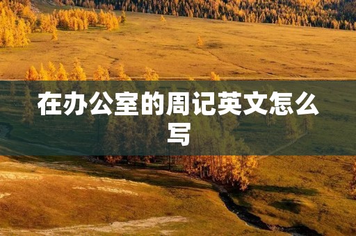 在办公室的周记英文怎么写