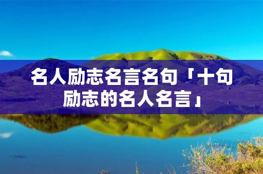 名人励志名言名句「十句励志的名人名言」 名人励志名言名句「十句励志的名人名言」