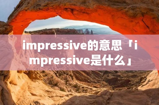 impressive的意思「impressive是什么」