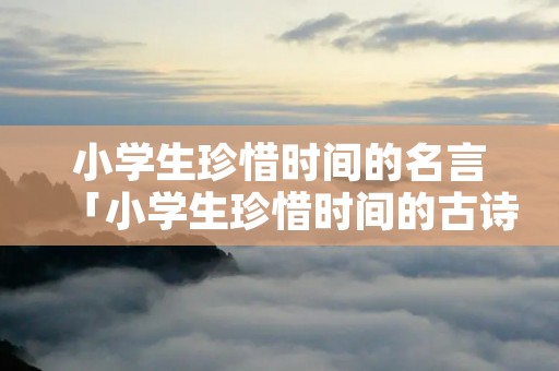 小学生珍惜时间的名言「小学生珍惜时间的古诗」