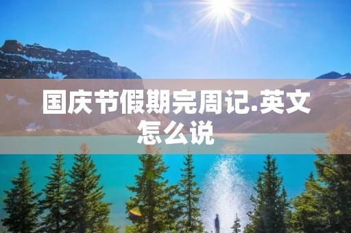 国庆节假期完周记.英文怎么说