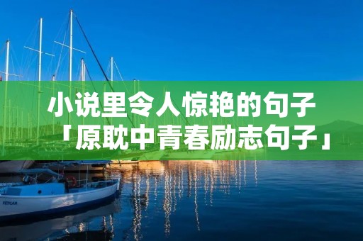 小说里令人惊艳的句子「原耽中青春励志句子」 小说里令人惊艳的句子「原耽中青春励志句子」