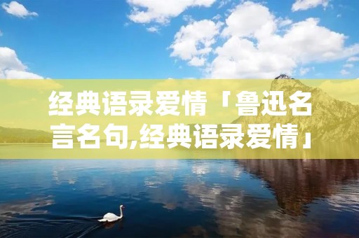 经典语录爱情「鲁迅名言名句,经典语录爱情」