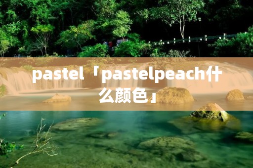 pastel「pastelpeach什么颜色」