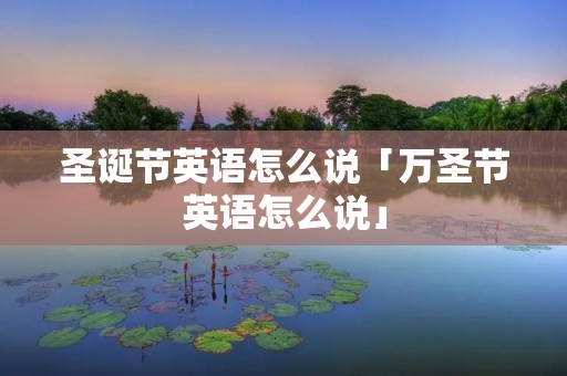 圣诞节英语怎么说「万圣节英语怎么说」 圣诞节英语怎么说「万圣节英语怎么说」
