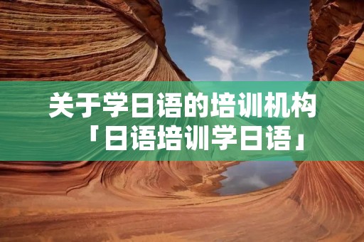 关于学日语的培训机构「日语培训学日语」