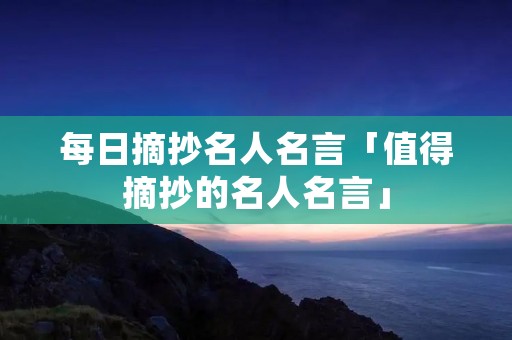 每日摘抄名人名言「值得摘抄的名人名言」