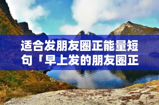 适合发朋友圈正能量短句「早上发的朋友圈正能量短句」